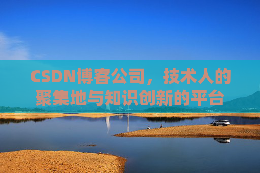 CSDN博客公司，技术人的聚集地与知识创新的平台